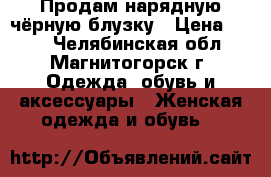 Продам нарядную чёрную блузку › Цена ­ 400 - Челябинская обл., Магнитогорск г. Одежда, обувь и аксессуары » Женская одежда и обувь   